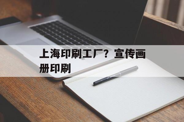 上海印刷工厂？宣传画册印刷-第1张图片-