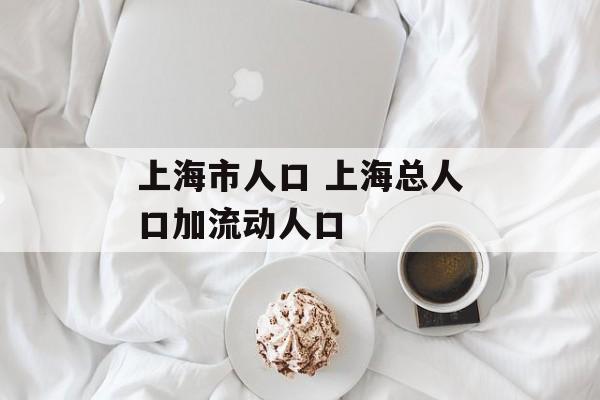 上海市人口 上海总人口加流动人口-第1张图片-