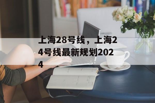 上海28号线，上海24号线最新规划2024-第1张图片-