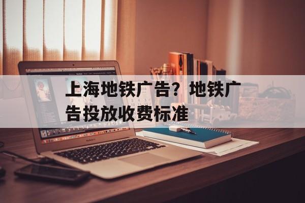 上海地铁广告？地铁广告投放收费标准-第1张图片-
