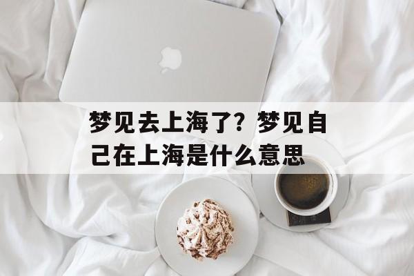 梦见去上海了？梦见自己在上海是什么意思-第1张图片-