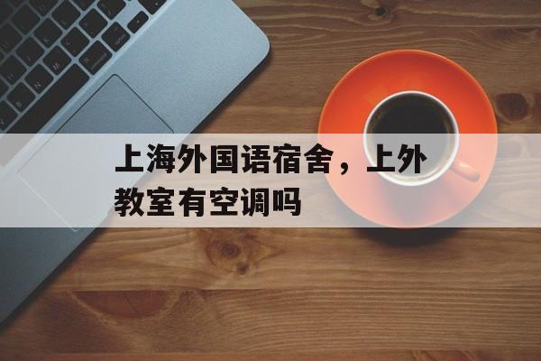 上海外国语宿舍，上外教室有空调吗-第1张图片-