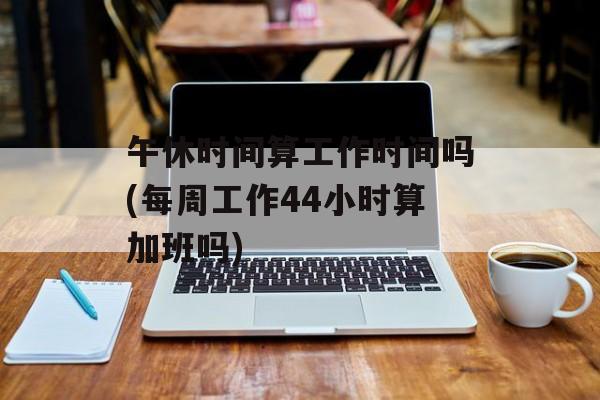 午休时间算工作时间吗(每周工作44小时算加班吗)-第1张图片-