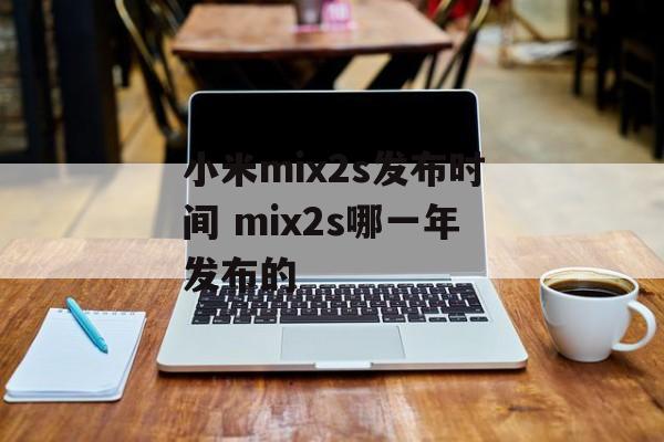 小米mix2s发布时间 mix2s哪一年发布的-第1张图片-