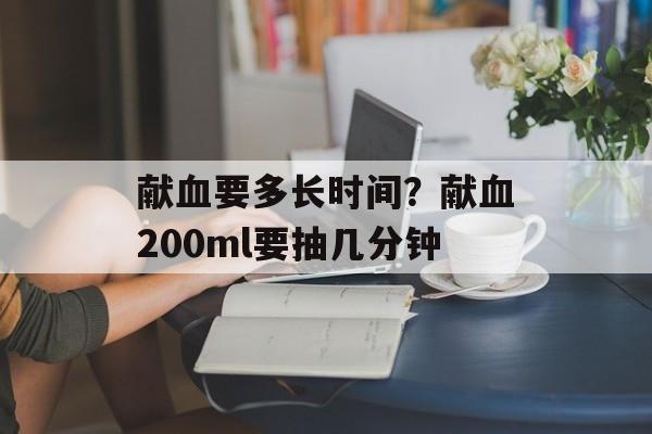 献血要多长时间？献血200ml要抽几分钟-第1张图片-