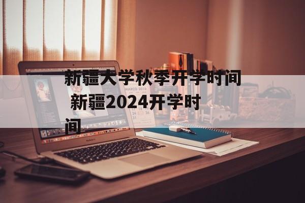 新疆大学秋季开学时间 新疆2024开学时间-第1张图片-