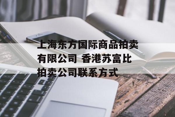 上海东方国际商品拍卖有限公司 香港苏富比拍卖公司联系方式-第1张图片-