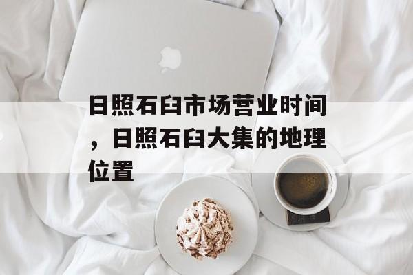 日照石臼市场营业时间，日照石臼大集的地理位置-第1张图片-