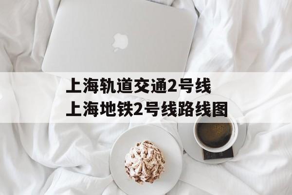 上海轨道交通2号线 上海地铁2号线路线图-第1张图片-