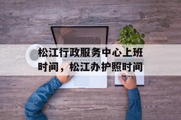 松江行政服务中心上班时间，松江办护照时间-第1张图片-