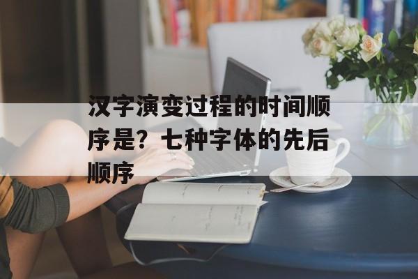 汉字演变过程的时间顺序是？七种字体的先后顺序-第1张图片-