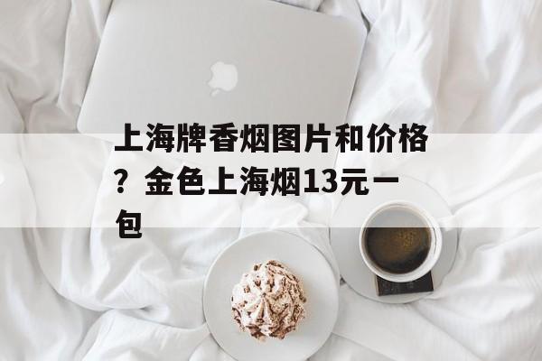 上海牌香烟图片和价格？金色上海烟13元一包-第1张图片-