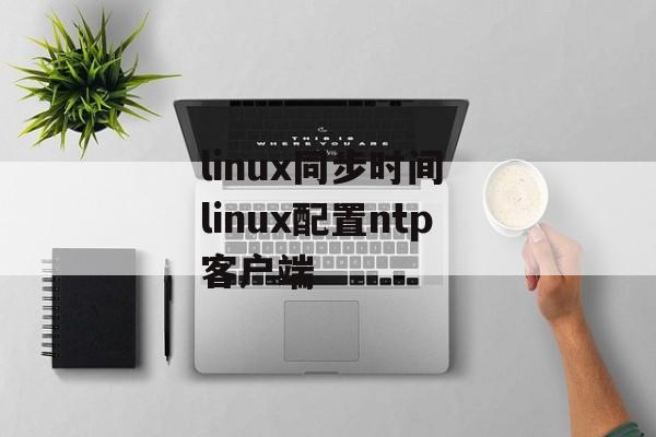 linux同步时间 linux配置ntp客户端-第1张图片-