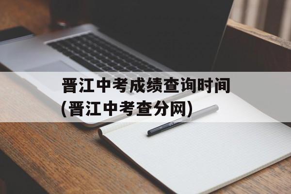 晋江中考成绩查询时间(晋江中考查分网)-第1张图片-