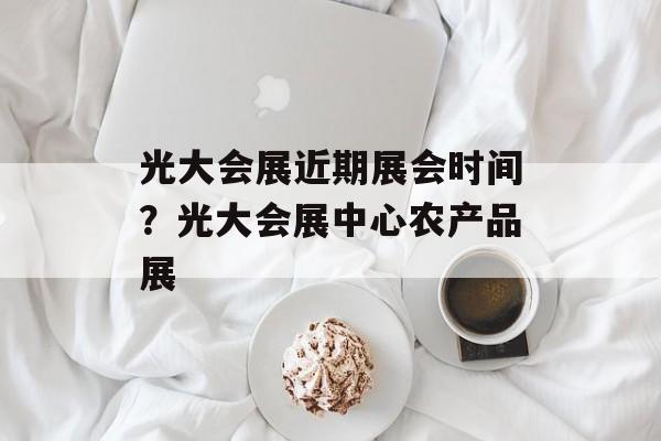 光大会展近期展会时间？光大会展中心农产品展-第1张图片-