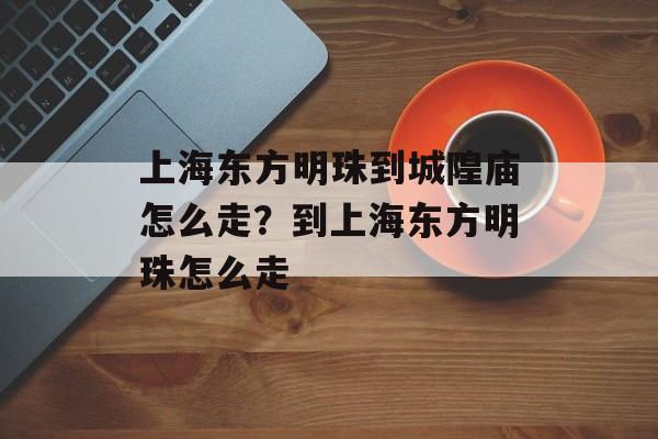 上海东方明珠到城隍庙怎么走？到上海东方明珠怎么走-第1张图片-