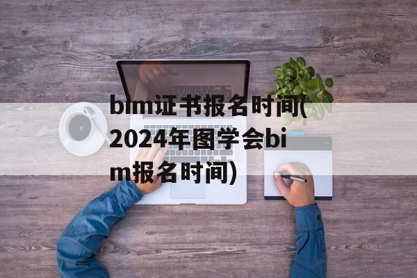 bim证书报名时间(2024年图学会bim报名时间)-第1张图片-