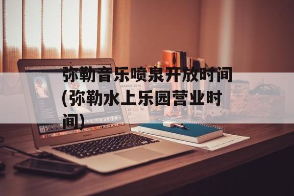 弥勒音乐喷泉开放时间(弥勒水上乐园营业时间)-第1张图片-