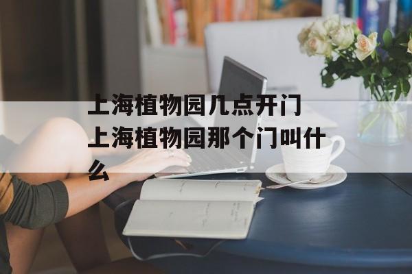 上海植物园几点开门 上海植物园那个门叫什么-第1张图片-