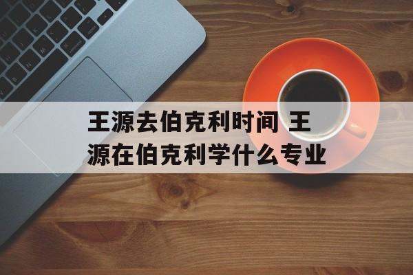王源去伯克利时间 王源在伯克利学什么专业-第1张图片-