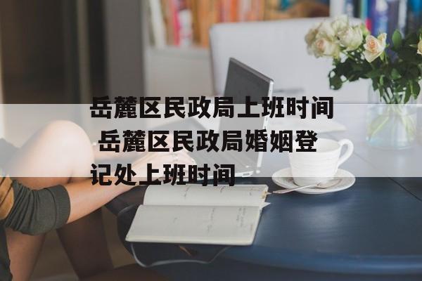 岳麓区民政局上班时间 岳麓区民政局婚姻登记处上班时间-第1张图片-