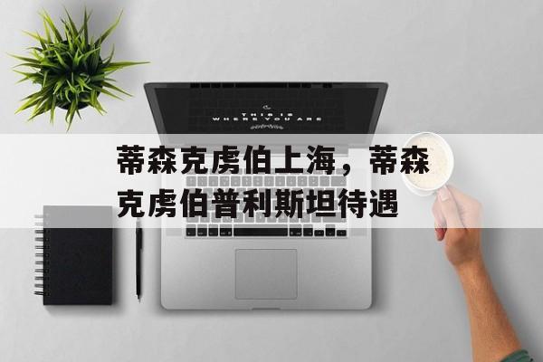 蒂森克虏伯上海，蒂森克虏伯普利斯坦待遇-第1张图片-