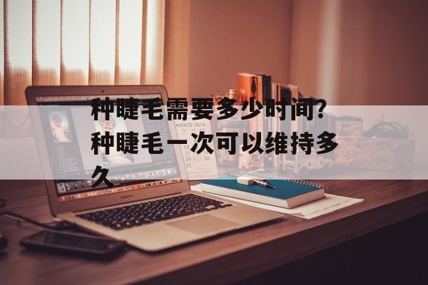 种睫毛需要多少时间？种睫毛一次可以维持多久-第1张图片-
