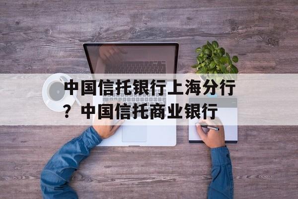 中国信托银行上海分行？中国信托商业银行-第1张图片-