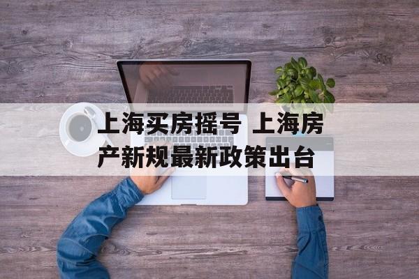 上海买房摇号 上海房产新规最新政策出台-第1张图片-