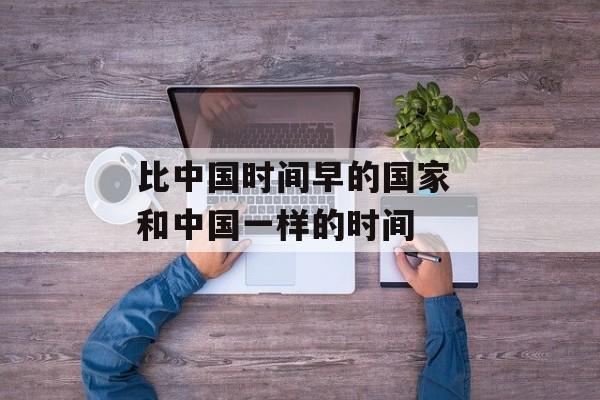 比中国时间早的国家 和中国一样的时间-第1张图片-