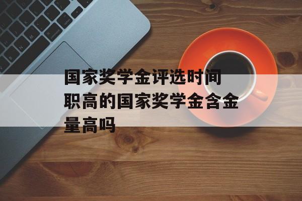国家奖学金评选时间 职高的国家奖学金含金量高吗-第1张图片-