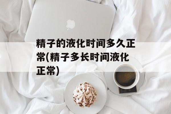 精子的液化时间多久正常(精子多长时间液化正常)-第1张图片-