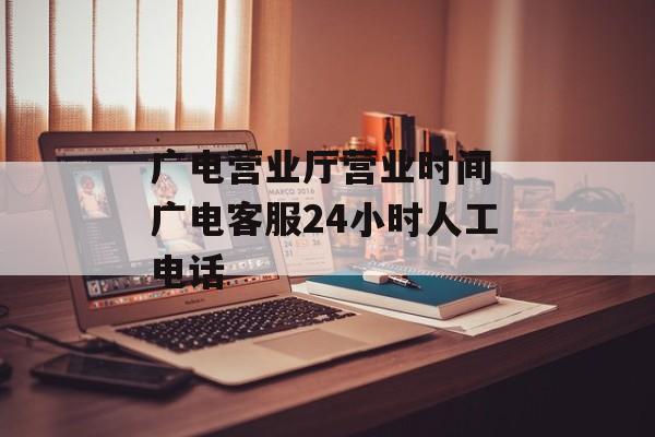 广电营业厅营业时间 广电客服24小时人工电话-第1张图片-