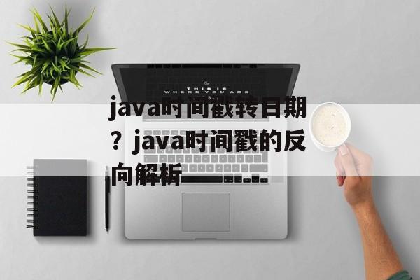 java时间戳转日期？java时间戳的反向解析-第1张图片-