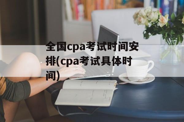 全国cpa考试时间安排(cpa考试具体时间)-第1张图片-