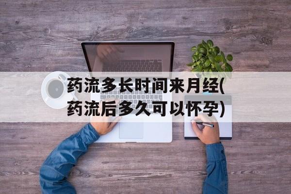 药流多长时间来月经(药流后多久可以怀孕)-第1张图片-