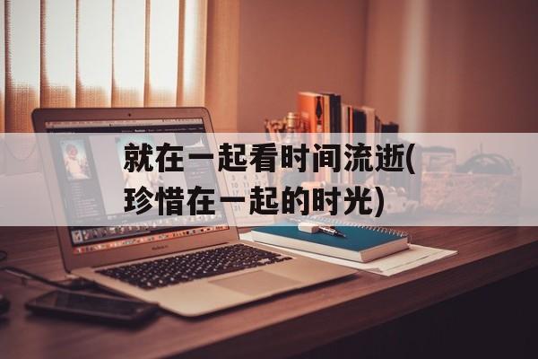 就在一起看时间流逝(珍惜在一起的时光)-第1张图片-