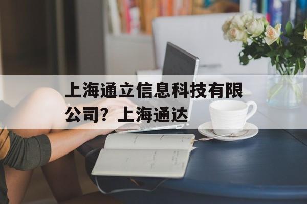 上海通立信息科技有限公司？上海通达-第1张图片-