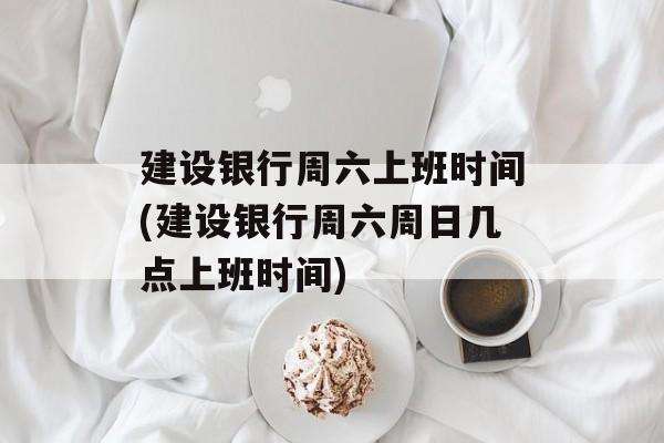 建设银行周六上班时间(建设银行周六周日几点上班时间)-第1张图片-