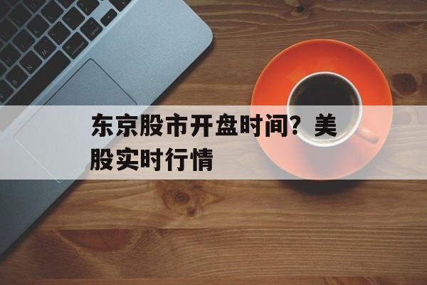 东京股市开盘时间？美股实时行情-第1张图片-