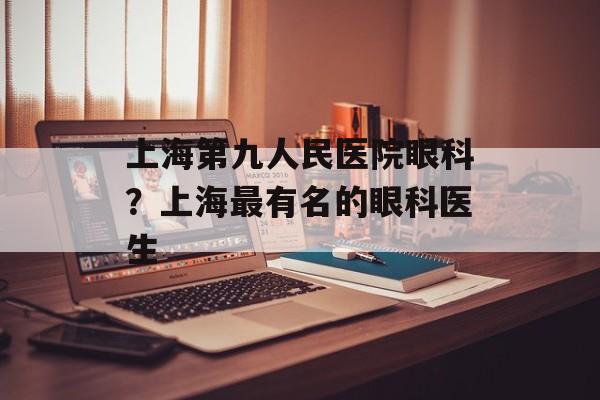 上海第九人民医院眼科？上海最有名的眼科医生-第1张图片-