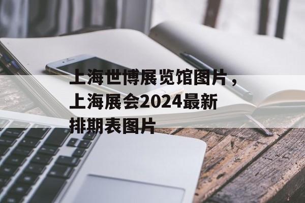 上海世博展览馆图片，上海展会2024最新排期表图片-第1张图片-