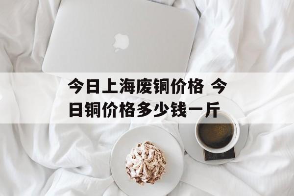 今日上海废铜价格 今日铜价格多少钱一斤-第1张图片-