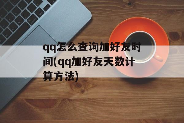 qq怎么查询加好友时间(qq加好友天数计算方法)-第1张图片-