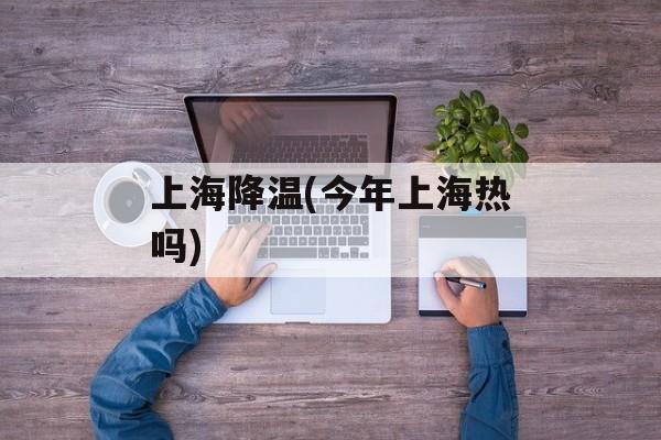 上海降温(今年上海热吗)-第1张图片-