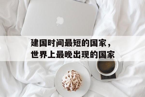 建国时间最短的国家，世界上最晚出现的国家-第1张图片-