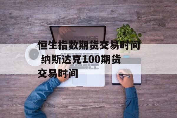 恒生指数期货交易时间 纳斯达克100期货交易时间-第1张图片-