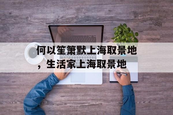 何以笙箫默上海取景地，生活家上海取景地-第1张图片-