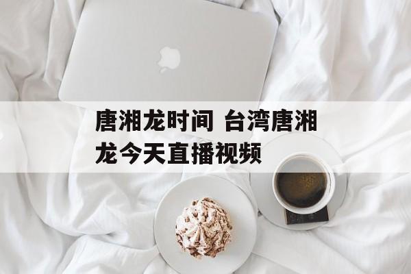 唐湘龙时间 台湾唐湘龙今天直播视频-第1张图片-