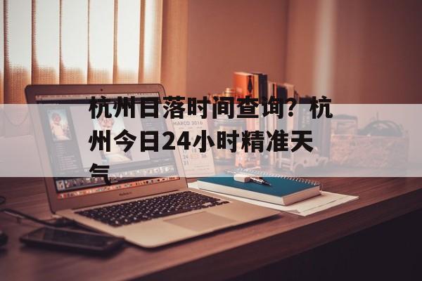 杭州日落时间查询？杭州今日24小时精准天气-第1张图片-